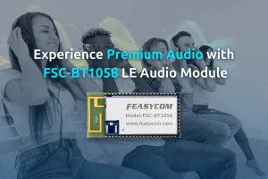 Experience Premium Audio with Feasycom's FSC-BT1058 Bluetooth LE Audio Module